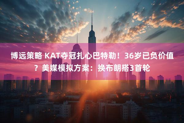 博远策略 KAT夺冠扎心巴特勒!36岁已负价值?美媒模拟方案:换布朗搭3首轮