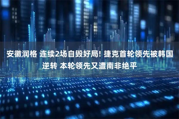 安徽润格 连续2场自毁好局! 捷克首轮领先被韩国逆转 本轮领先又遭南非绝平