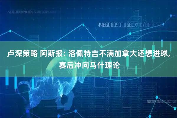 卢深策略 阿斯报: 洛佩特吉不满加拿大还想进球, 赛后冲向马什理论