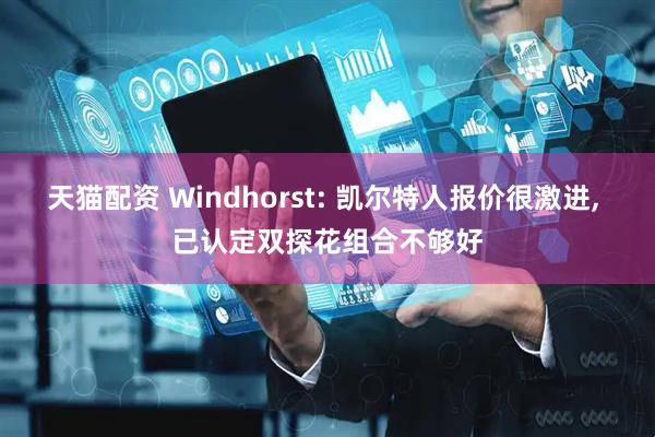 天猫配资 Windhorst: 凯尔特人报价很激进, 已认定双探花组合不够好