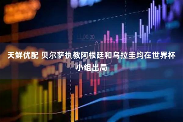 天鲜优配 贝尔萨执教阿根廷和乌拉圭均在世界杯小组出局
