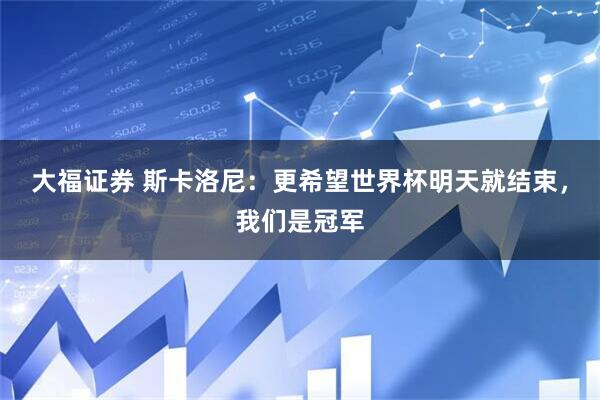 大福证券 斯卡洛尼：更希望世界杯明天就结束，我们是冠军