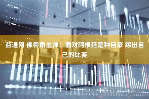 益通网 佛得角主帅：面对阿根廷是种自豪 踢出自己的比赛