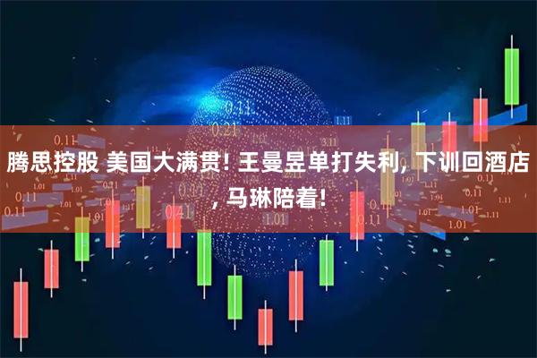 腾思控股 美国大满贯! 王曼昱单打失利, 下训回酒店, 马琳陪着!