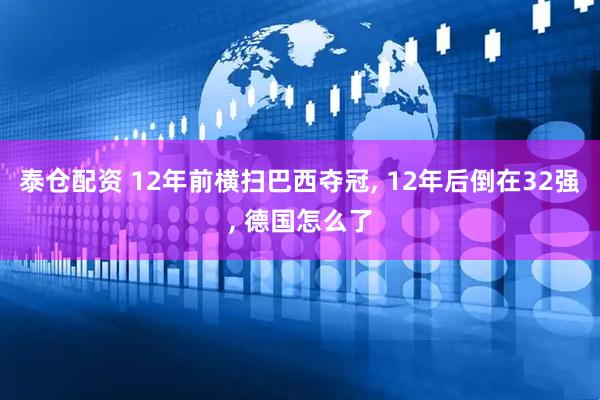泰仓配资 12年前横扫巴西夺冠, 12年后倒在32强, 德国怎么了