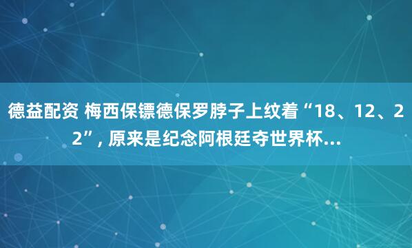 德益配资 梅西保镖德保罗脖子上纹着“18、12、22”, 原来是纪念阿根廷夺世界杯...