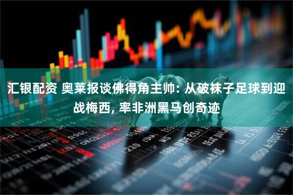 汇银配资 奥莱报谈佛得角主帅: 从破袜子足球到迎战梅西, 率非洲黑马创奇迹