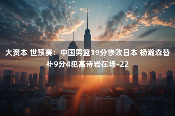 大资本 世预赛：中国男篮19分惨败日本 杨瀚森替补9分4犯高诗岩在场-22