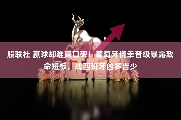 股联社 赢球却难赢口碑！葡萄牙侥幸晋级暴露致命短板，战西班牙凶多吉少
