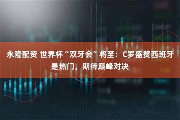 永隆配资 世界杯“双牙会”将至：C罗盛赞西班牙是热门，期待巅峰对决
