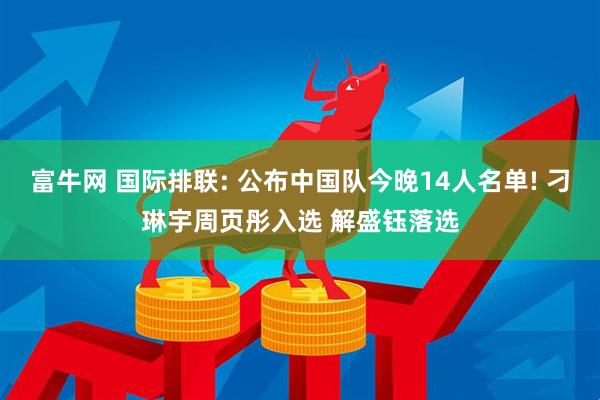 富牛网 国际排联: 公布中国队今晚14人名单! 刁琳宇周页彤入选 解盛钰落选