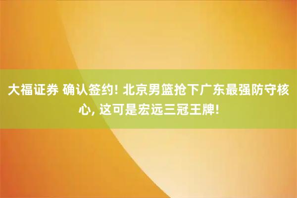 大福证券 确认签约! 北京男篮抢下广东最强防守核心, 这可是宏远三冠王牌!