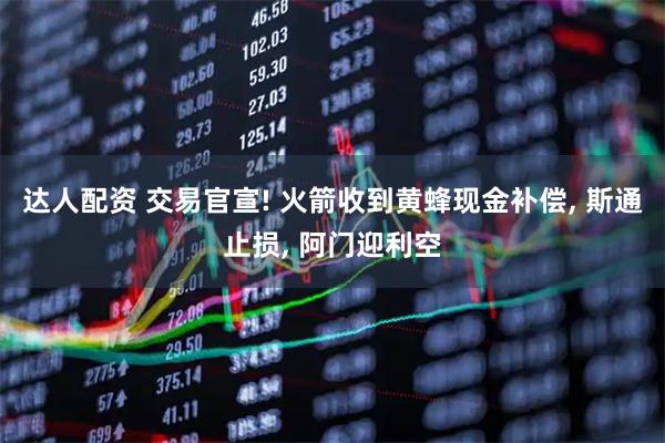 达人配资 交易官宣! 火箭收到黄蜂现金补偿, 斯通止损, 阿门迎利空