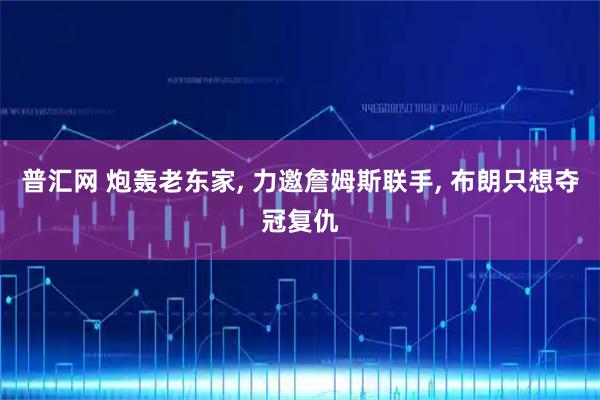 普汇网 炮轰老东家, 力邀詹姆斯联手, 布朗只想夺冠复仇