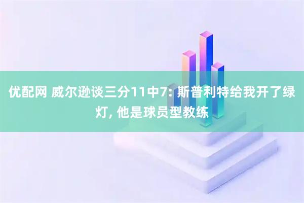 优配网 威尔逊谈三分11中7: 斯普利特给我开了绿灯, 他是球员型教练