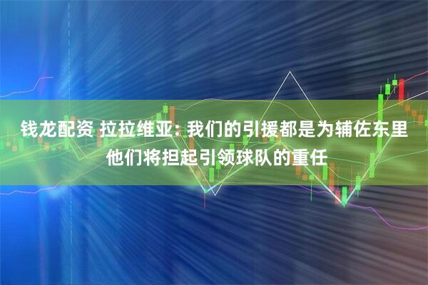 钱龙配资 拉拉维亚: 我们的引援都是为辅佐东里 他们将担起引领球队的重任