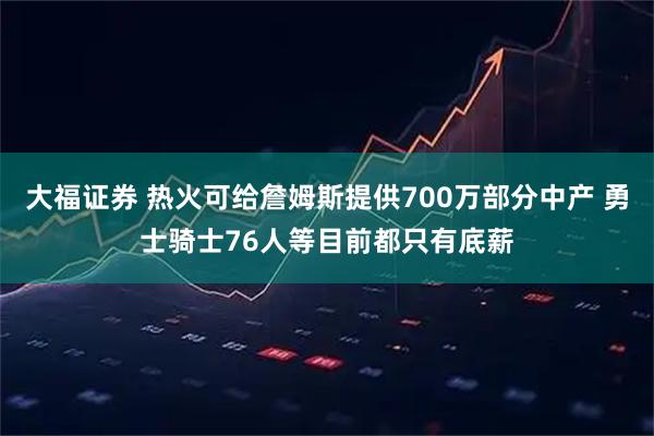 大福证券 热火可给詹姆斯提供700万部分中产 勇士骑士76人等目前都只有底薪