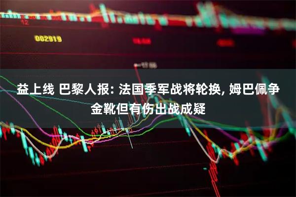 益上线 巴黎人报: 法国季军战将轮换, 姆巴佩争金靴但有伤出战成疑