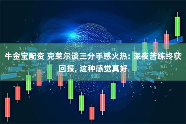 牛金宝配资 克莱尔谈三分手感火热: 深夜苦练终获回报, 这种感觉真好