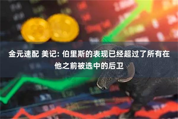 金元速配 美记: 伯里斯的表现已经超过了所有在他之前被选中的后卫