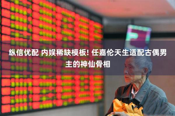 纵信优配 内娱稀缺模板! 任嘉伦天生适配古偶男主的神仙骨相