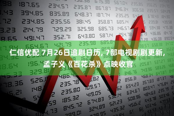 仁信优配 7月26日追剧日历, 7部电视剧剧更新, 孟子义《百花杀》点映收官