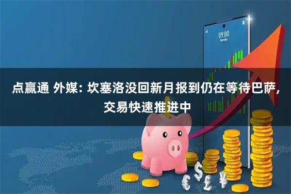 点赢通 外媒: 坎塞洛没回新月报到仍在等待巴萨, 交易快速推进中