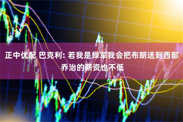 正中优配 巴克利: 若我是绿军我会把布朗送到西部 乔治的薪资也不低