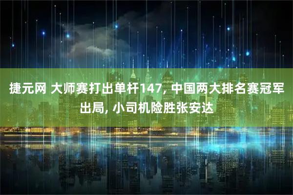 捷元网 大师赛打出单杆147, 中国两大排名赛冠军出局, 小司机险胜张安达