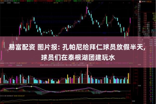 易富配资 图片报: 孔帕尼给拜仁球员放假半天, 球员们在泰根湖团建玩水