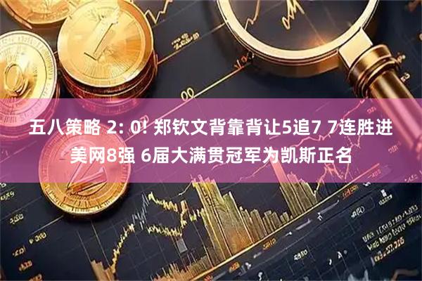 五八策略 2: 0! 郑钦文背靠背让5追7 7连胜进美网8强 6届大满贯冠军为凯斯正名
