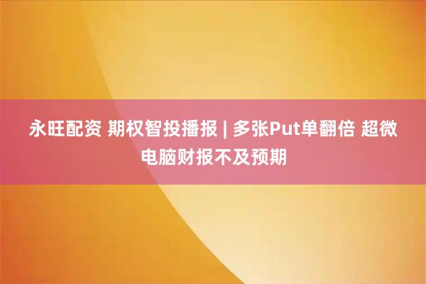 永旺配资 期权智投播报 | 多张Put单翻倍 超微电脑财报不及预期