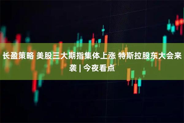 长盈策略 美股三大期指集体上涨 特斯拉股东大会来袭 | 今夜看点