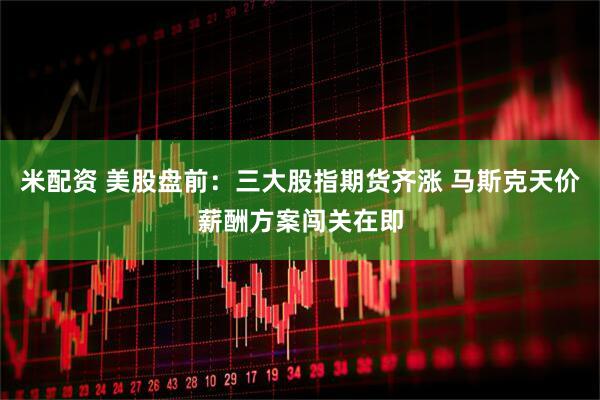 米配资 美股盘前:三大股指期货齐涨 马斯克天价薪酬方案闯关在即