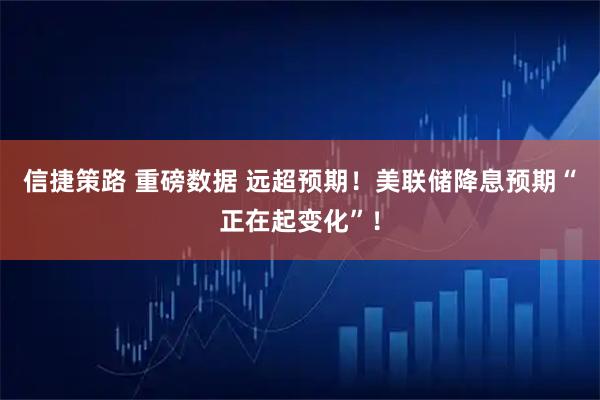 信捷策路 重磅数据 远超预期！美联储降息预期“正在起变化”！