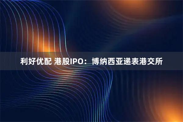 利好优配 港股IPO：博纳西亚递表港交所