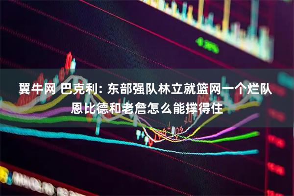 翼牛网 巴克利: 东部强队林立就篮网一个烂队 恩比德和老詹怎么能撑得住