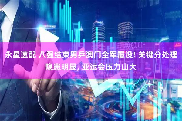 永星速配 八强结束男乒澳门全军覆没! 关键分处理隐患明显, 亚运会压力山大