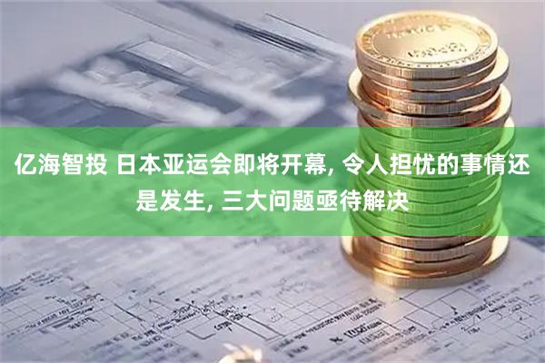 亿海智投 日本亚运会即将开幕, 令人担忧的事情还是发生, 三大问题亟待解决