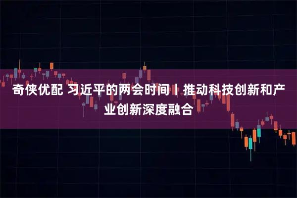 奇侠优配 习近平的两会时间丨推动科技创新和产业创新深度融合
