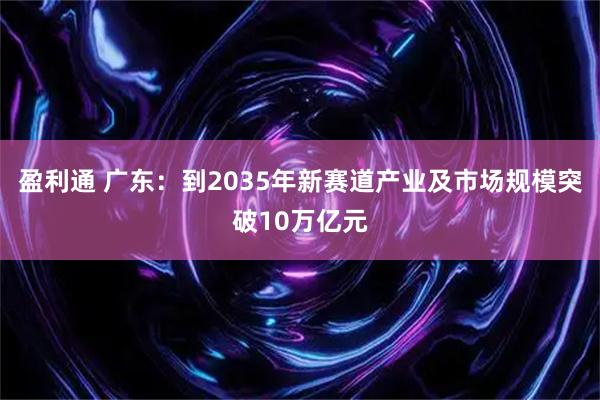 盈利通 广东：到2035年新赛道产业及市场规模突破10万亿元