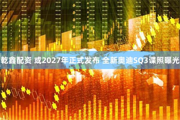 乾鑫配资 或2027年正式发布 全新奥迪SQ3谍照曝光