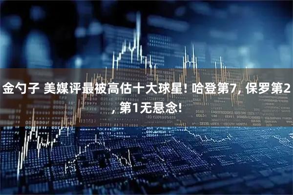 金勺子 美媒评最被高估十大球星! 哈登第7, 保罗第2, 第1无悬念!