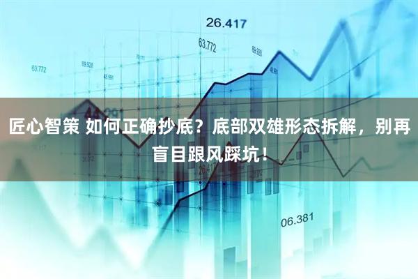匠心智策 如何正确抄底？底部双雄形态拆解，别再盲目跟风踩坑！