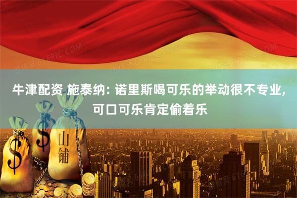 牛津配资 施泰纳: 诺里斯喝可乐的举动很不专业, 可口可乐肯定偷着乐