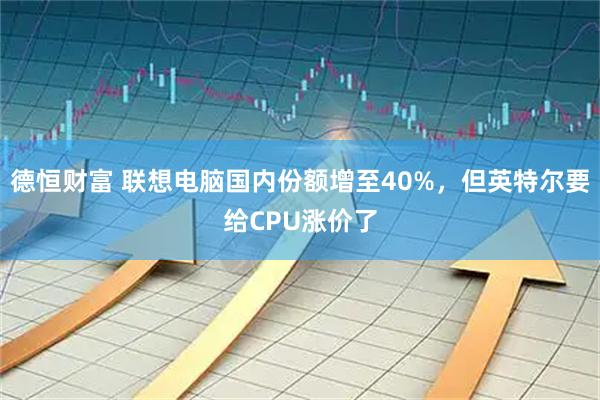 德恒财富 联想电脑国内份额增至40%,但英特尔要给CPU涨价了