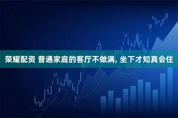 荣耀配资 普通家庭的客厅不做满, 坐下才知真会住