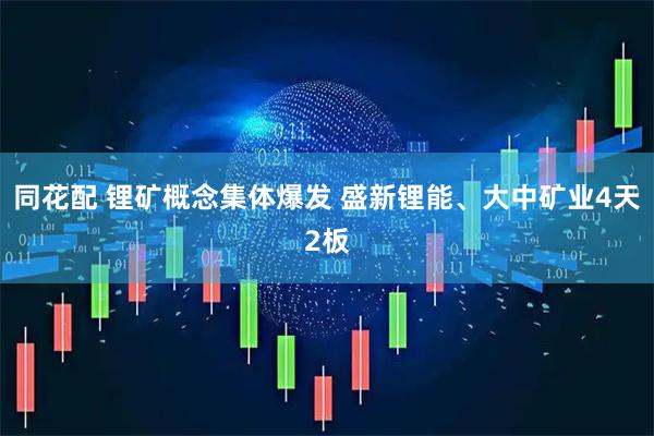 同花配 锂矿概念集体爆发 盛新锂能、大中矿业4天2板