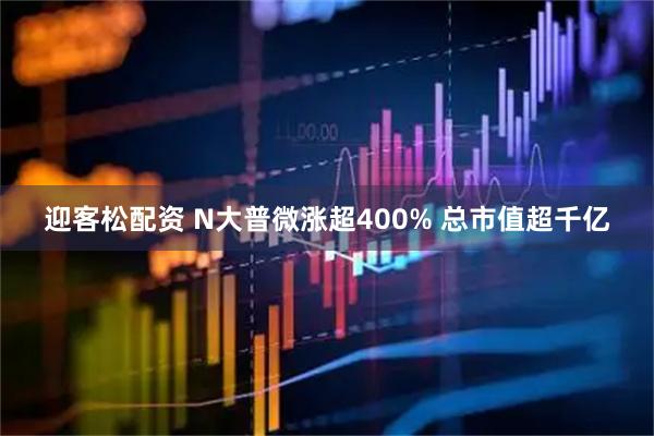 迎客松配资 N大普微涨超400% 总市值超千亿