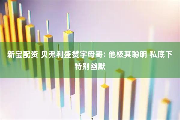 新宝配资 贝弗利盛赞字母哥: 他极其聪明 私底下特别幽默
